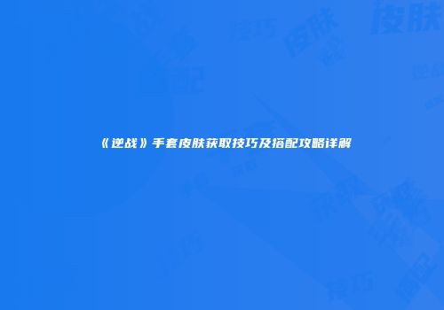 《逆战》手套皮肤获取技巧及搭配攻略详解