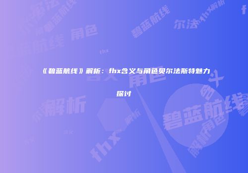 《碧蓝航线》解析:fhx含义与角色贝尔法斯特魅力探讨