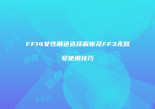 FF14女性角色选择解析及FF3无敌号使用技巧