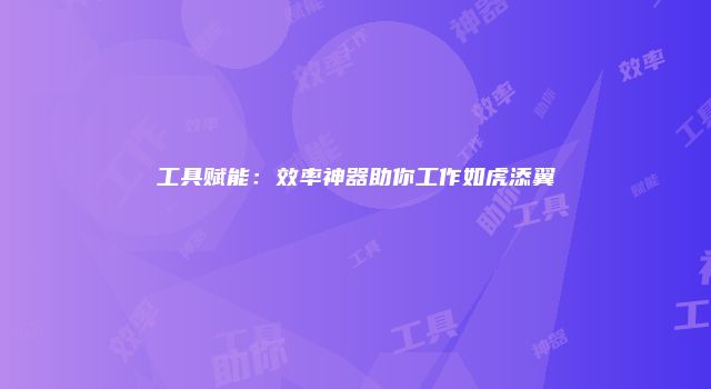 工具赋能：效率神器助你工作如虎添翼
