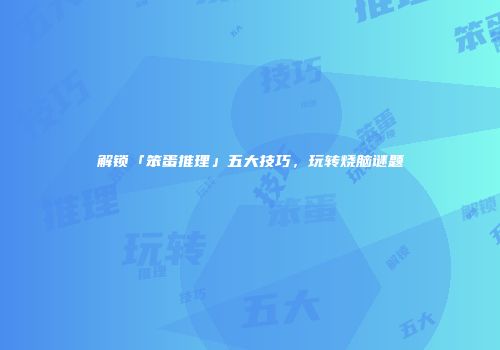 解锁「笨蛋推理」五大技巧,玩转烧脑谜题