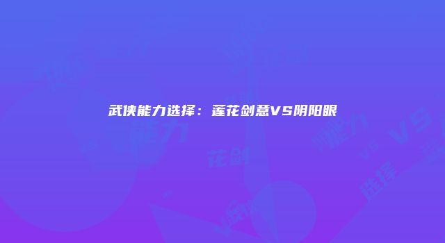 武侠能力选择:莲花剑意VS阴阳眼