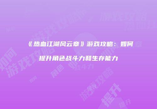 《热血江湖风云章》游戏攻略：如何提升角色战斗力和生存能力