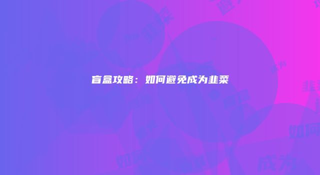 盲盒攻略：如何避免成为韭菜