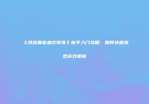 《风流霸业血饮传奇》新手入门攻略：如何快速熟悉游戏机制