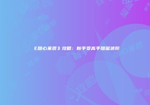 《甜心来袭》攻略：新手变高手甜蜜进阶