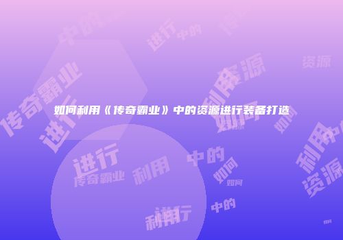 如何利用《传奇霸业》中的资源进行装备打造