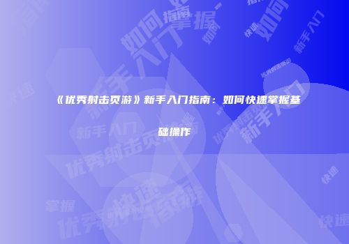 《优秀射击页游》新手入门指南：如何快速掌握基础操作