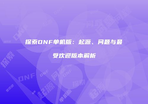 探索DNF单机版:起源、问题与最受欢迎版本解析
