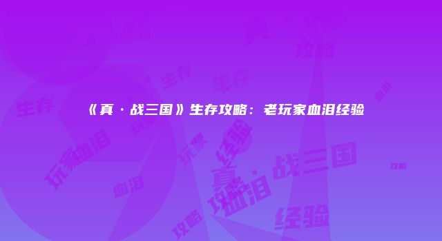 《真·战三国》生存攻略：老玩家血泪经验