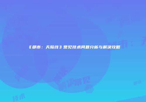《都市:天际线》常见技术问题分析与解决攻略