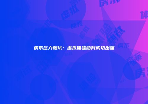 房东压力测试：虚拟体验助我成功出租