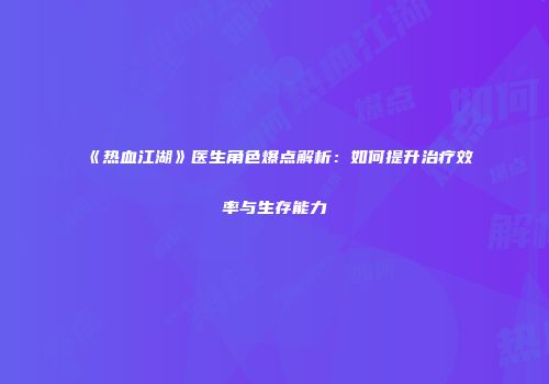 《热血江湖》医生角色爆点解析：如何提升治疗效率与生存能力