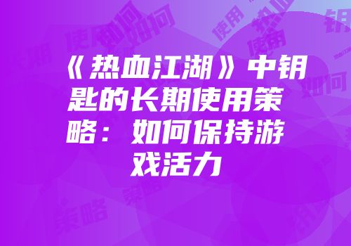 《热血江湖》中钥匙的长期使用策略：如何保持游戏活力