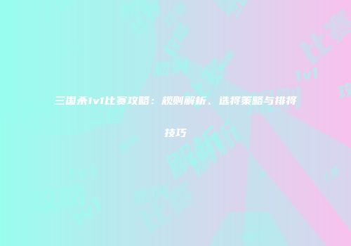 三国杀1v1比赛攻略:规则解析、选将策略与排将技巧