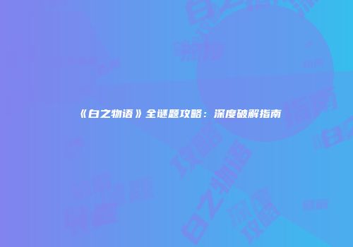 《白之物语》全谜题攻略：深度破解指南