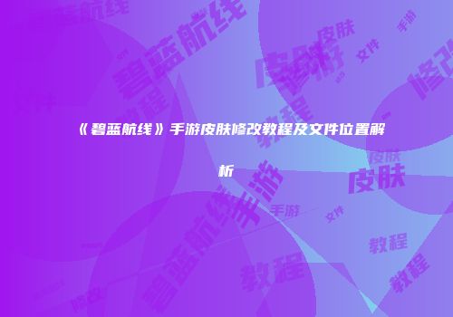 《碧蓝航线》手游皮肤修改教程及文件位置解析