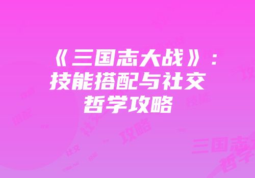 《三国志大战》：技能搭配与社交哲学攻略