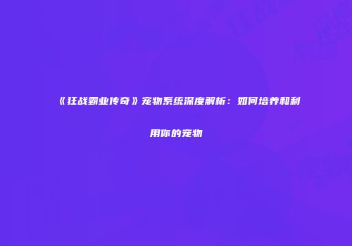 《狂战霸业传奇》宠物系统深度解析:如何培养和利用你的宠物