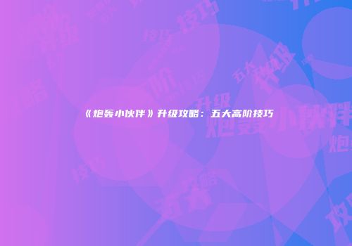 《炮轰小伙伴》升级攻略：五大高阶技巧