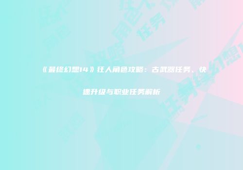 《最终幻想14》狂人角色攻略：古武器任务、快速升级与职业任务解析