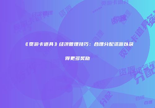 《页游卡道具》经济管理技巧：合理分配资源以获得更多奖励