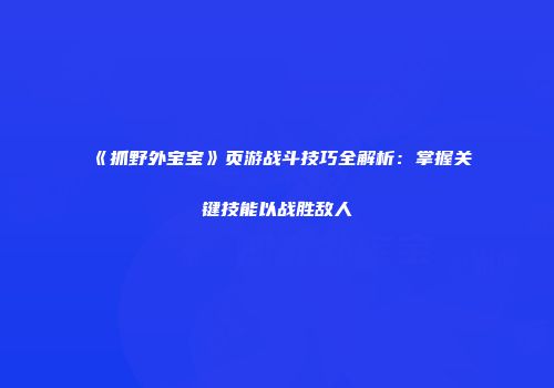 《抓野外宝宝》页游战斗技巧全解析:掌握关键技能以战胜敌人