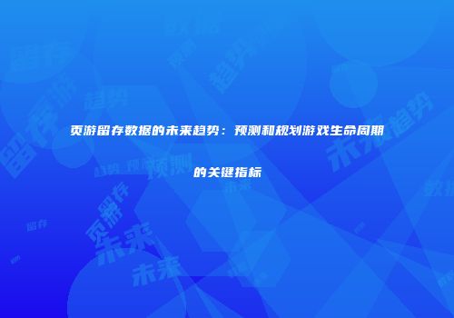 页游留存数据的未来趋势:预测和规划游戏生命周期的关键指标