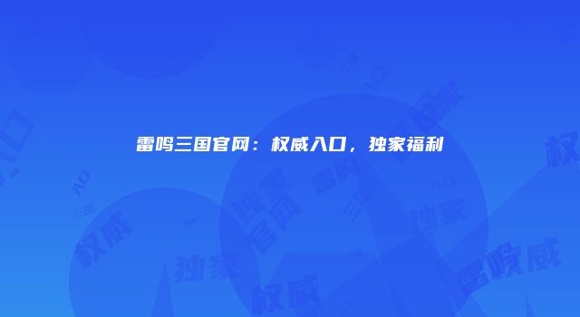 雷鸣三国官网：权威入口，独家福利