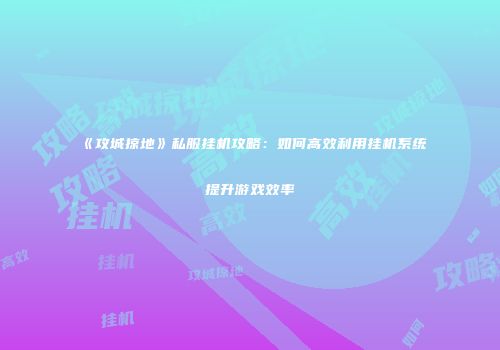 《攻城掠地》私服挂机攻略:如何高效利用挂机系统提升游戏效率
