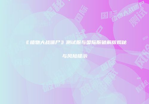 《植物大战僵尸》测试服与国际服破解版揭秘与风险提示