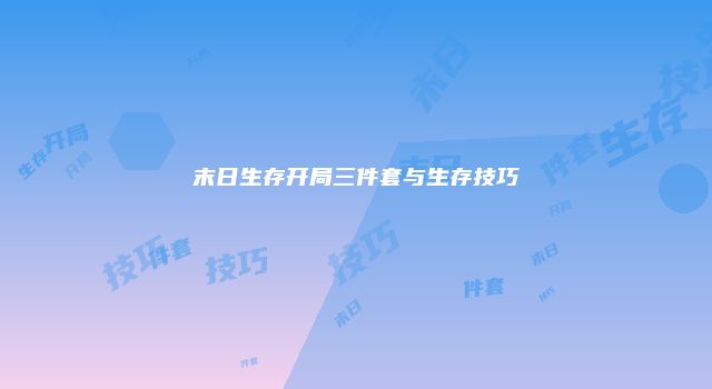 末日生存开局三件套与生存技巧