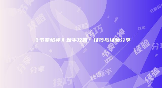 《节奏枪神》新手攻略：技巧与经验分享