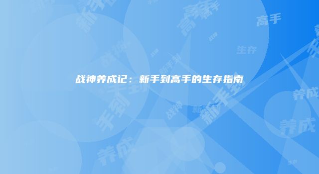 战神养成记：新手到高手的生存指南