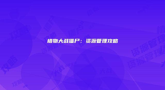 植物大战僵尸：资源管理攻略
