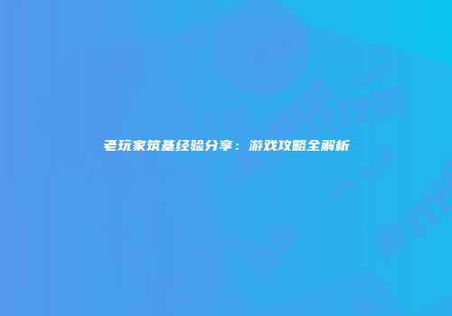 老玩家筑基经验分享：游戏攻略全解析