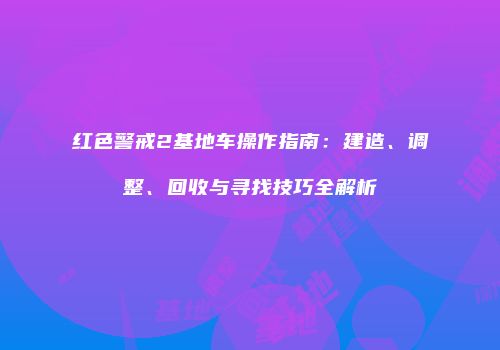 红色警戒2基地车操作指南:建造、调整、回收与寻找技巧全解析