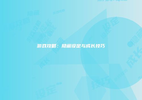 游戏攻略：隐藏设定与成长技巧