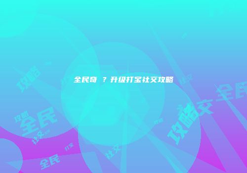 全民奇�？升级打宝社交攻略