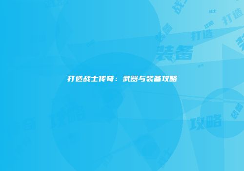 打造战士传奇：武器与装备攻略