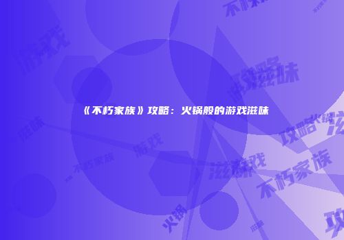 《不朽家族》攻略：火锅般的游戏滋味