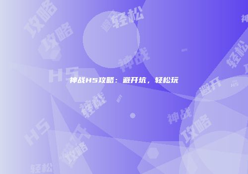 神战H5攻略：避开坑，轻松玩