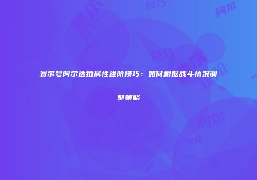 赛尔号阿尔达拉属性进阶技巧：如何根据战斗情况调整策略