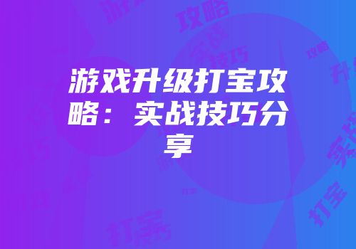 游戏升级打宝攻略:实战技巧分享