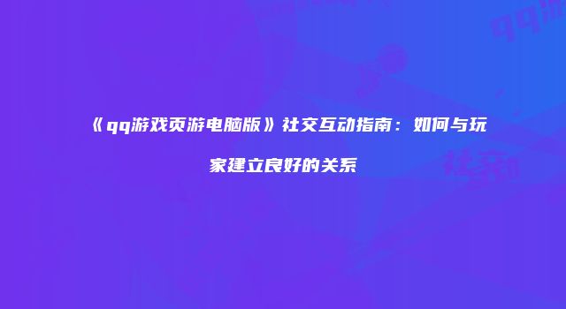 《qq游戏页游电脑版》社交互动指南:如何与玩家建立良好的关系