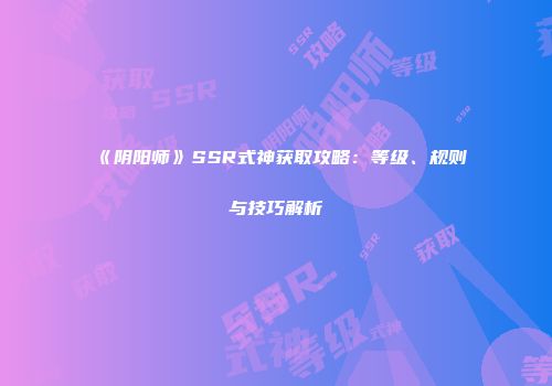 《阴阳师》SSR式神获取攻略：等级、规则与技巧解析