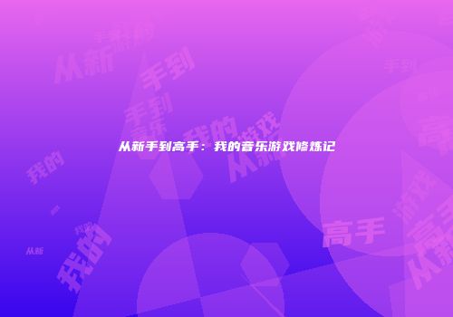 从新手到高手：我的音乐游戏修炼记