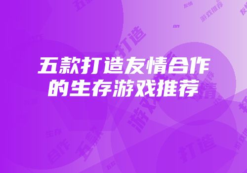 五款打造友情合作的生存游戏推荐