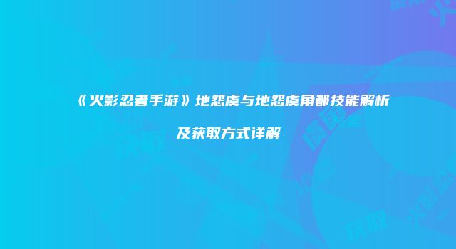 《火影忍者手游》地怨虞与地怨虞角都技能解析及获取方式详解