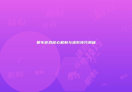 赛车游戏核心机制与进阶技巧揭秘